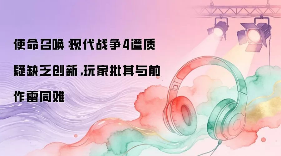 使命召唤:现代战争4遭质疑缺乏创新,玩家批其与前作雷同难