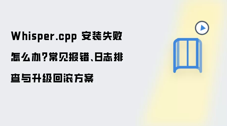 Whisper.cpp 安装失败怎么办？常见报错、日志排查与升级回滚方案