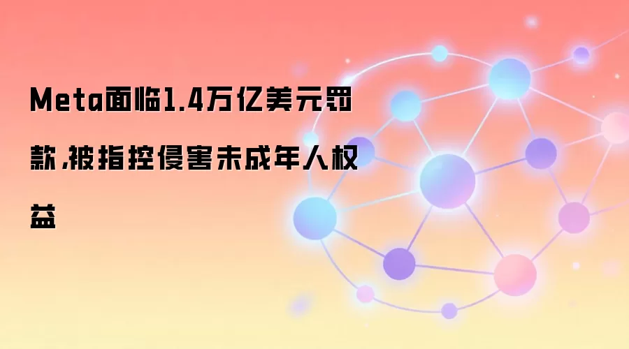 Meta面临1.4万亿美元罚款，被指控侵害未成年人权益