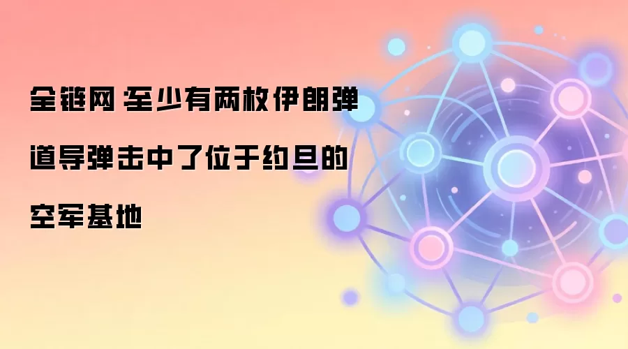 全链网:至少有两枚伊朗弹道导弹击中了位于约旦的空军基地