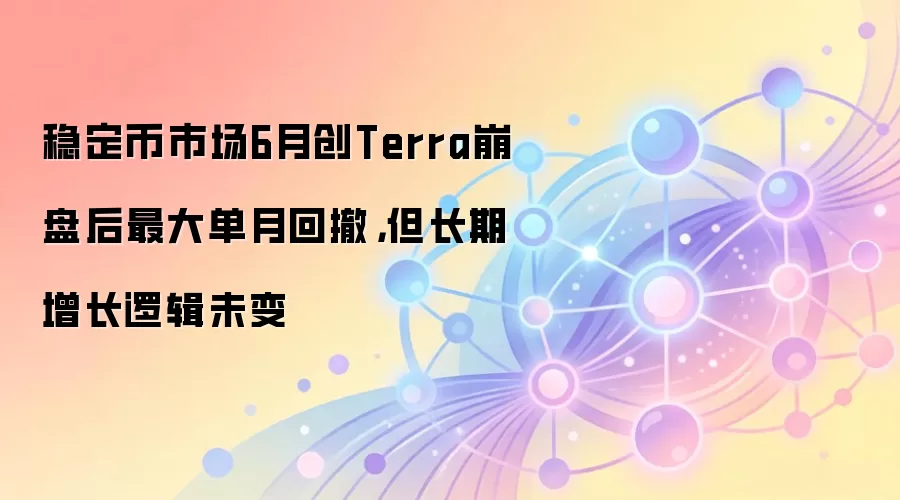 稳定币市场6月创Terra崩盘后最大单月回撤，但长期增长逻辑未变