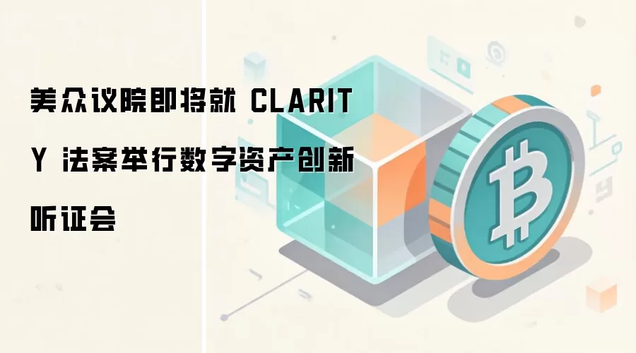 美众议院即将就 CLARITY 法案举行数字资产创新听证会