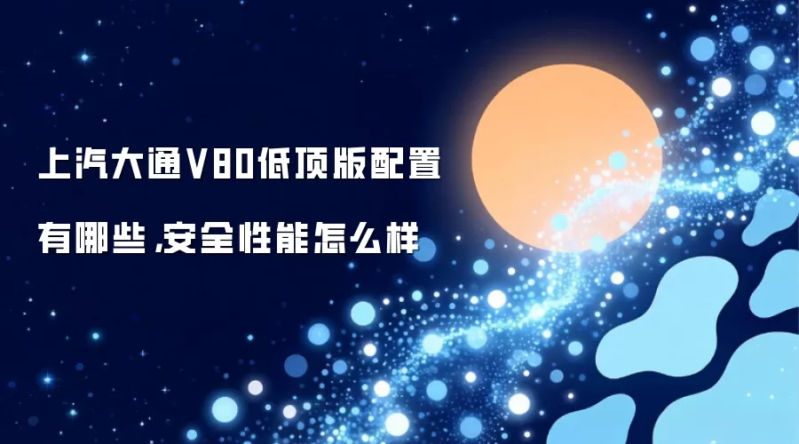 上汽大通V80低顶版配置有哪些，安全性能怎么样
