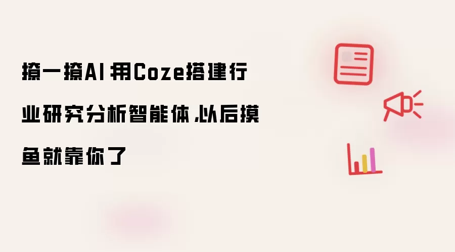 撩一撩AI:用Coze搭建行业研究分析智能体,以后摸鱼就靠你了
