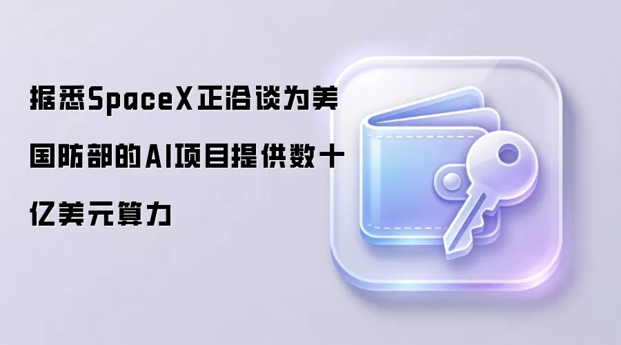 据悉SpaceX正洽谈为美国防部的AI项目提供数十亿美元算力