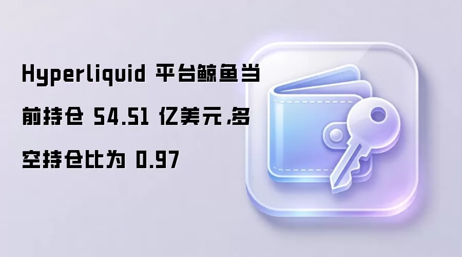 Hyperliquid 平台鲸鱼当前持仓 54.51 亿美元,多空持仓比为 0.97