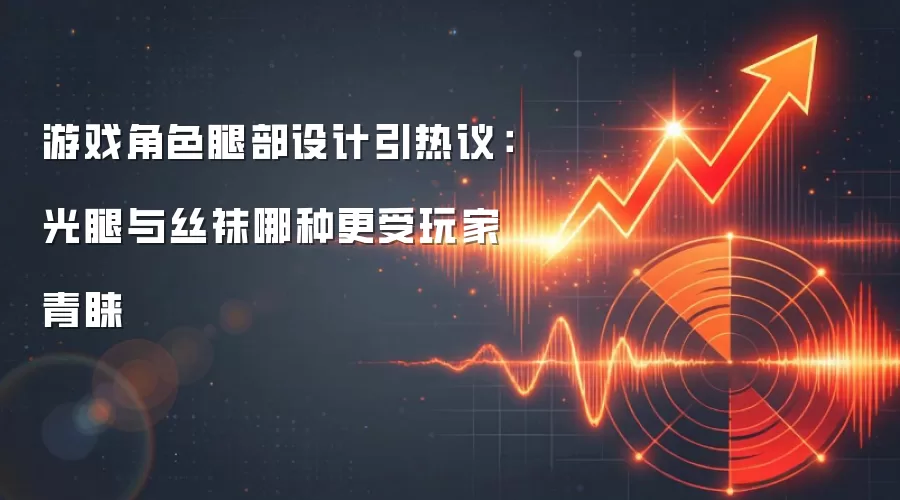 游戏角色腿部设计引热议:光腿与丝袜哪种更受玩家青睐