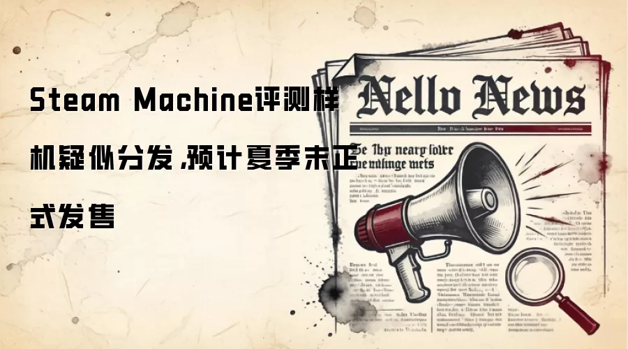 Steam Machine评测样机疑似分发,预计夏季末正式发售