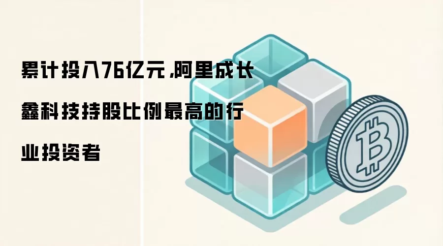 累计投入76亿元,阿里成长鑫科技持股比例最高的行业投资者