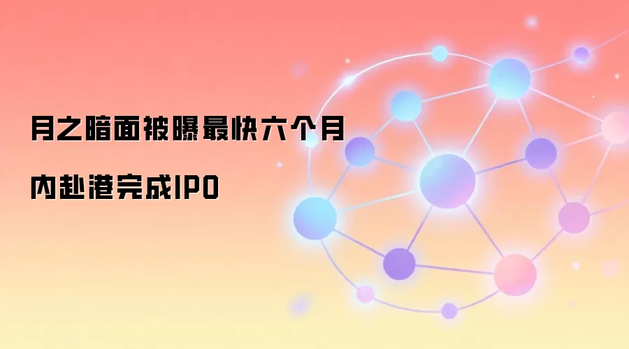 月之暗面被曝最快六个月内赴港完成IPO