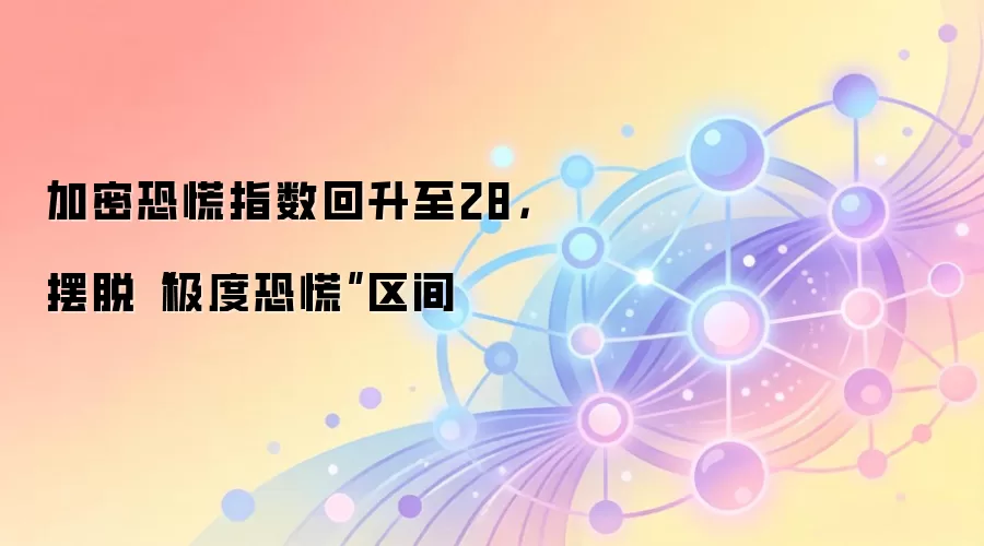 加密恐慌指数回升至28,摆脱“极度恐慌”区间
