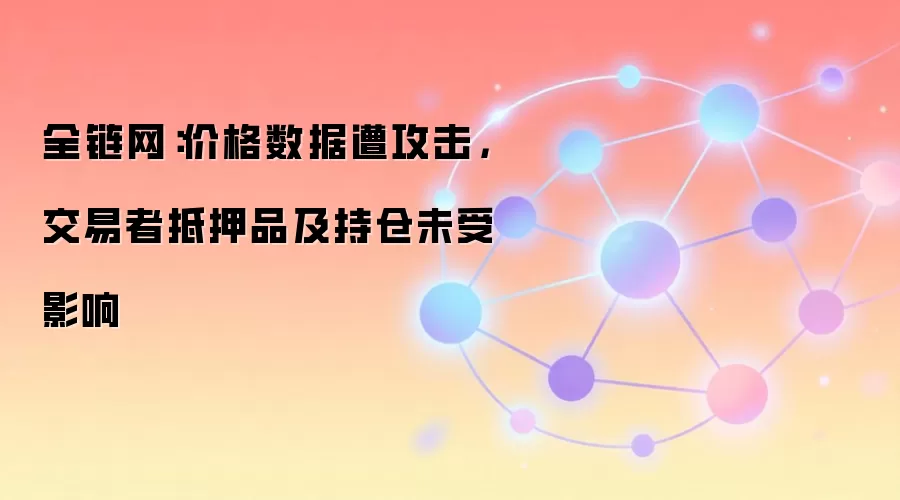 全链网:价格数据遭攻击,交易者抵押品及持仓未受影响