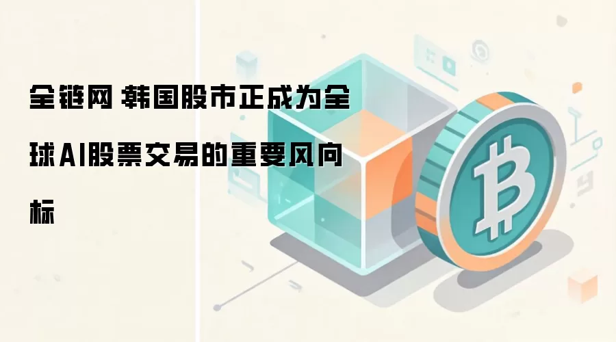 全链网:韩国股市正成为全球AI股票交易的重要风向标