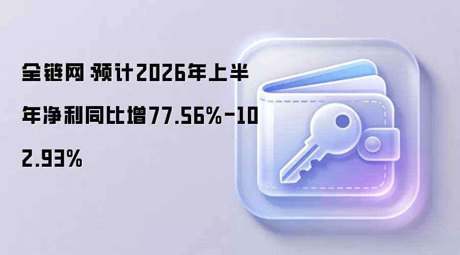全链网:预计2026年上半年净利同比增77.56%-102.93%