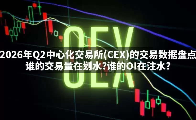2026年第二季度中心化交易所(CEX)交易数据盘点：谁的交易量在划水？谁的OI在注水？