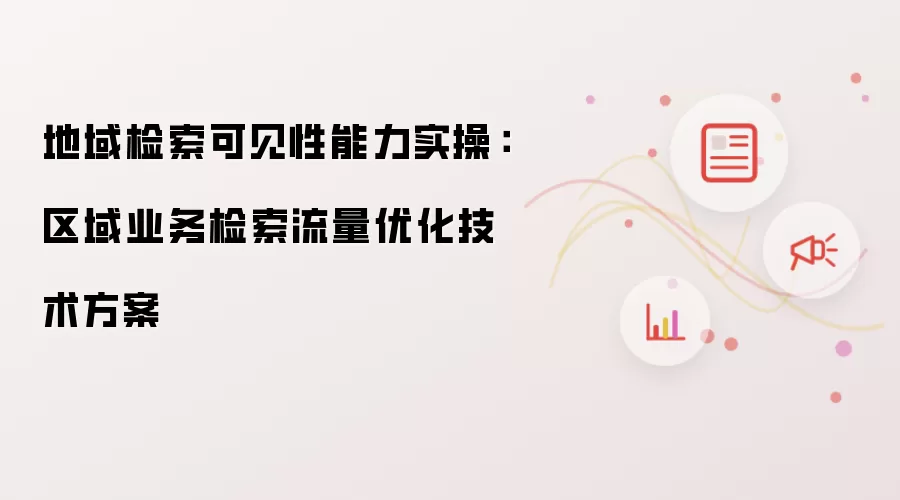 地域检索可见性能力实操：区域业务检索流量优化技术方案