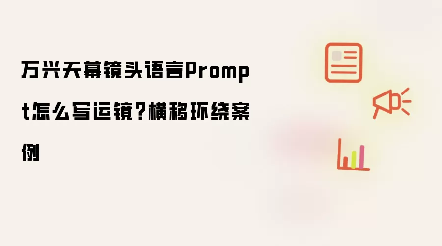 万兴天幕镜头语言Prompt怎么写运镜？横移环绕案例