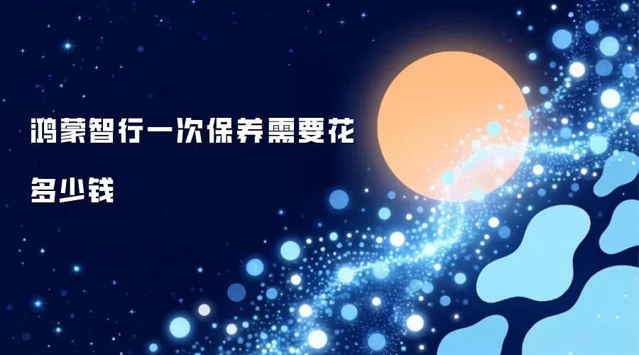 鸿蒙智行一次保养需要花多少钱