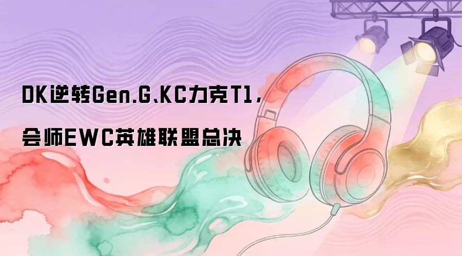 DK逆转Gen.G、KC力克T1，会师EWC英雄联盟总决