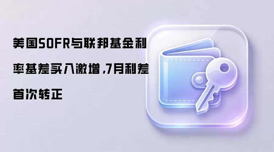 美国SOFR与联邦基金利率基差买入激增，7月利差首次转正