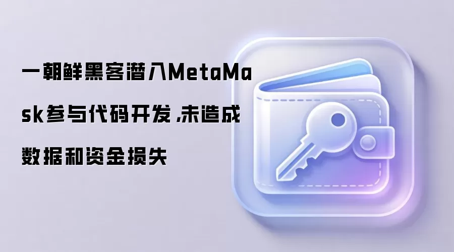 一朝鲜黑客潜入MetaMask参与代码开发,未造成数据和资金损失