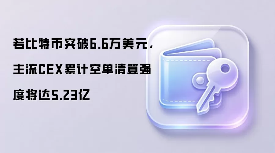 若比特币突破6.6万美元,主流CEX累计空单清算强度将达5.23亿