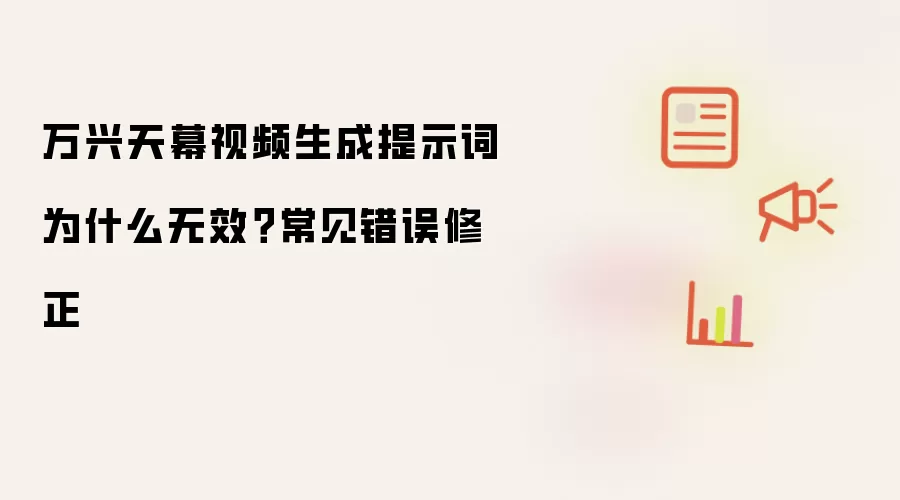 万兴天幕视频生成提示词为什么无效？常见错误修正