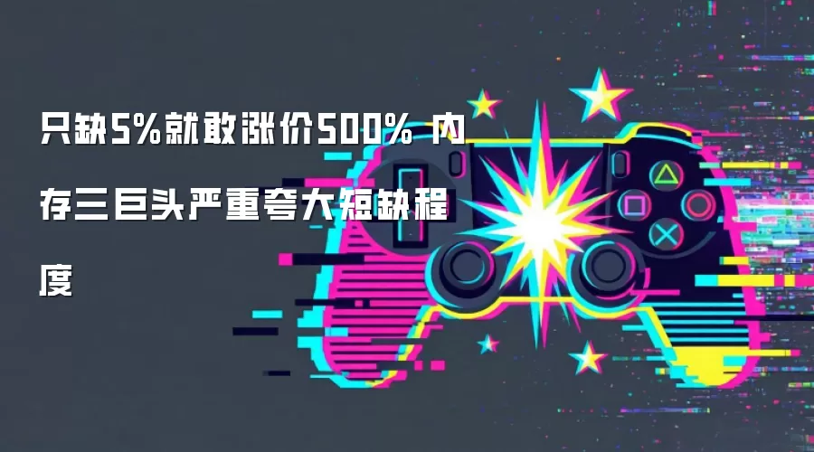 只缺5%就敢涨价500% 内存三巨头严重夸大短缺程度
