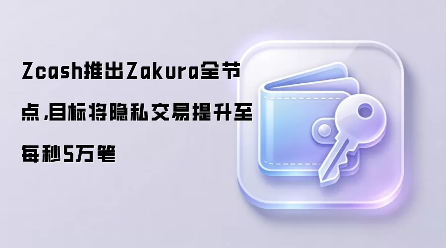 Zcash推出Zakura全节点,目标将隐私交易提升至每秒5万笔