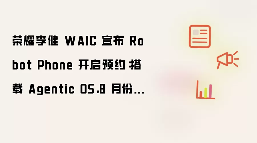 荣耀李健 WAIC 宣布 Robot Phone 开启预约：搭载 Agentic OS，8 月份发布