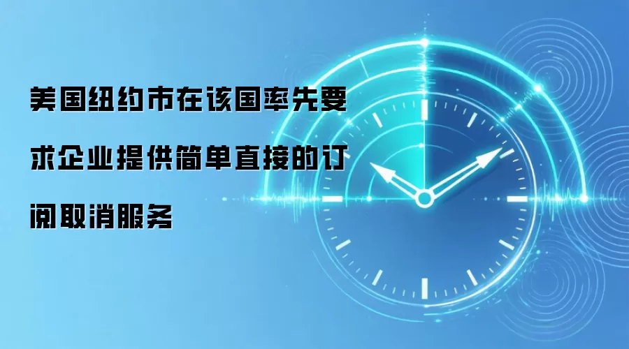 美国纽约市在该国率先要求企业提供简单直接的订阅取消服务
