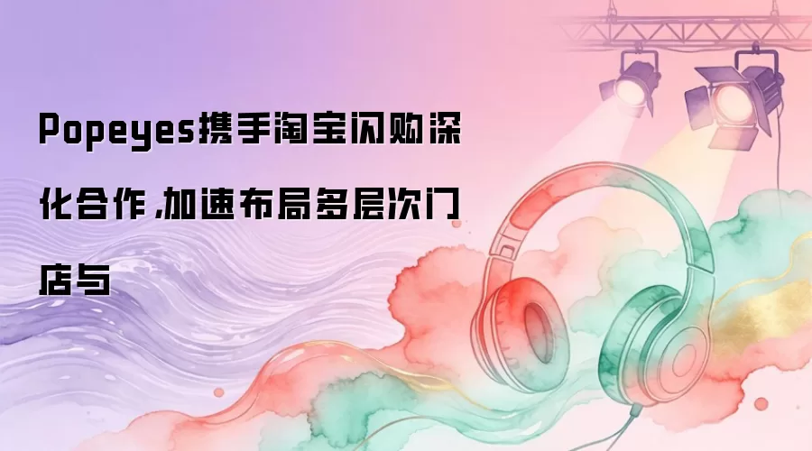 Popeyes携手淘宝闪购深化合作，加速布局多层次门店与