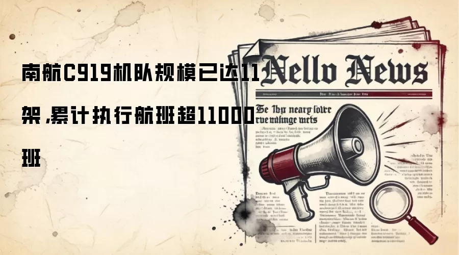 南航C919机队规模已达11架，累计执行航班超11000班