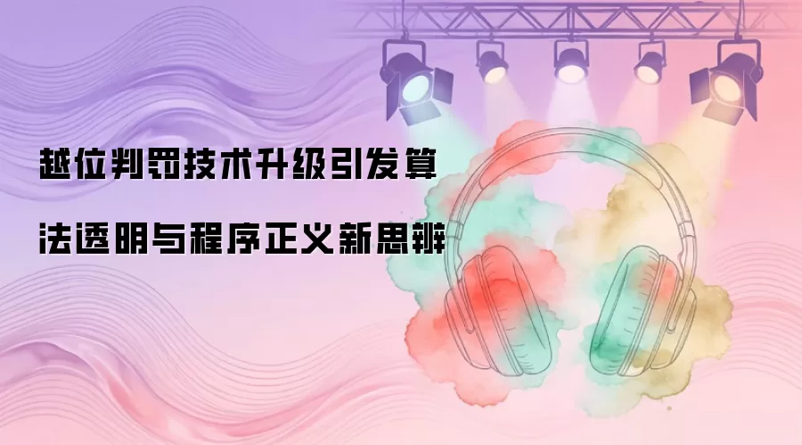 越位判罚技术升级引发算法透明与程序正义新思辨
