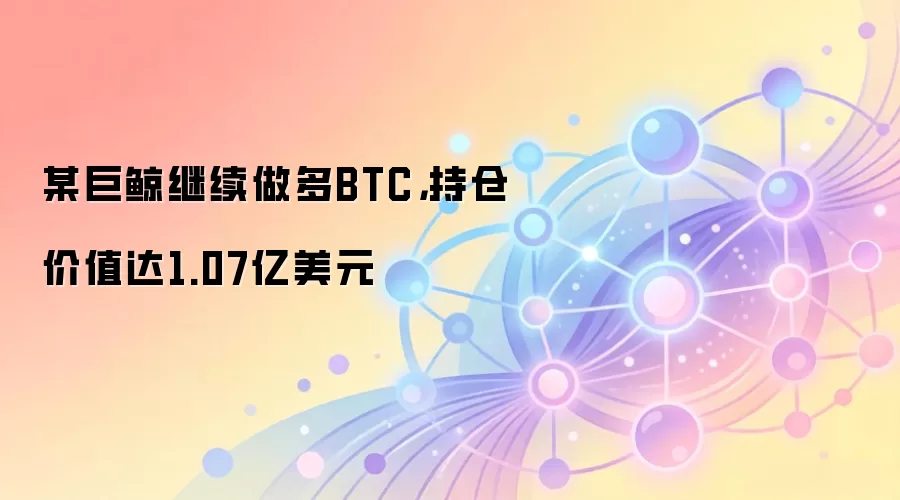 一个巨鲸地址继续做多比特币,总持仓价值约1.07亿美元