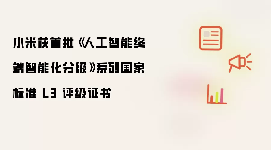 小米获首批《人工智能终端智能化分级》系列国家标准 L3 评级证书