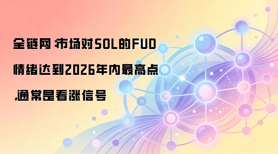 全链网:市场对SOL的FUD情绪达到2026年内最高点,通常是看涨信号