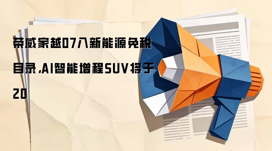 荣威家越07入新能源免税目录,AI智能增程SUV将于20