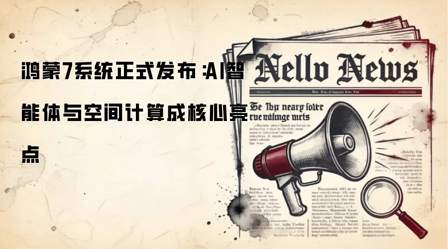 鸿蒙7系统正式发布：AI智能体与空间计算成核心亮点