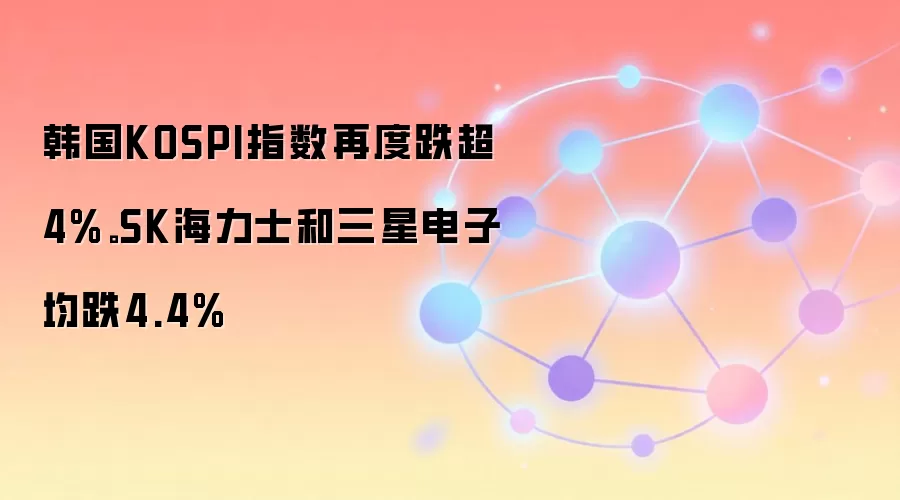 韩国KOSPI指数再度跌超4%。SK海力士和三星电子均跌4.4%