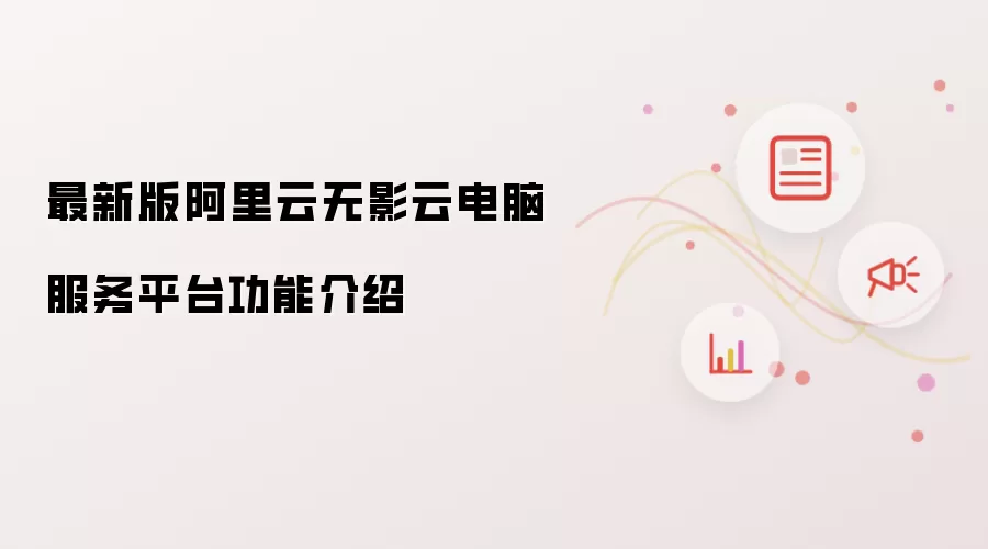 最新版阿里云无影云电脑服务平台功能介绍