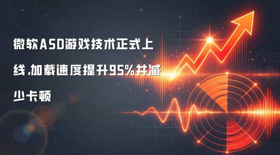 微软ASD游戏技术正式上线,加载速度提升95%并减少卡顿