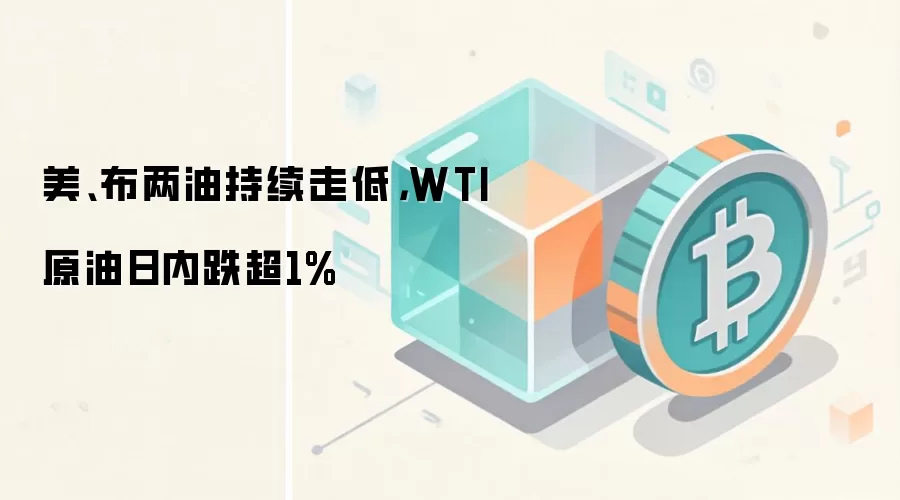 美、布两油持续走低,WTI原油日内跌超1%