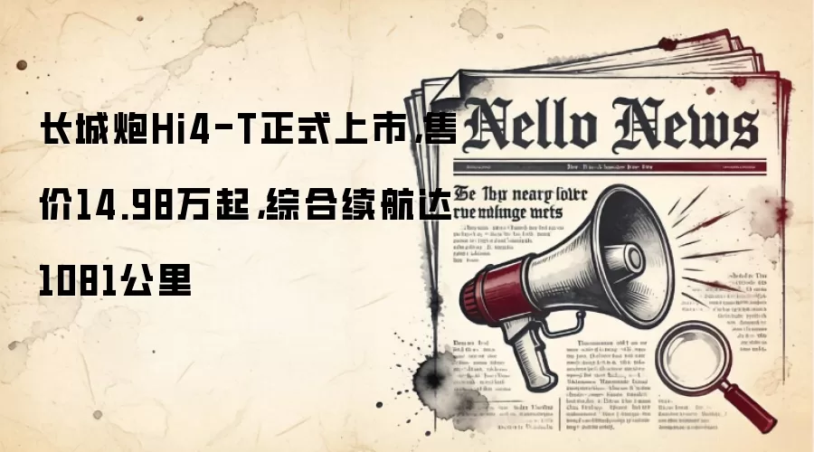 长城炮Hi4-T正式上市,售价14.98万起,综合续航达1081公里