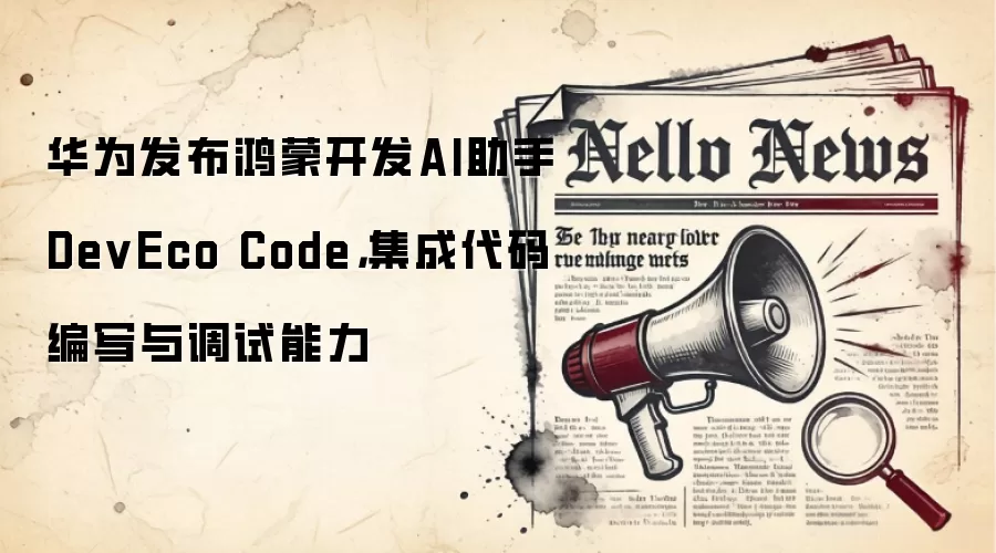华&为发布鸿蒙开发AI助手DevEco Code,集成代码编写与调试能力