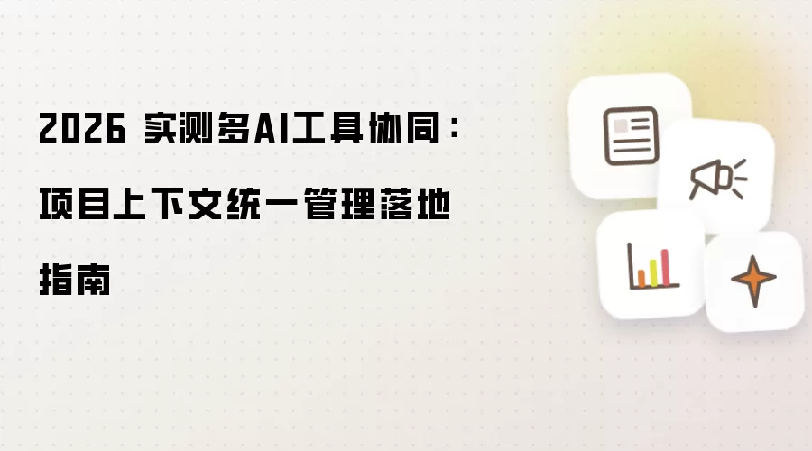 2026 实测多AI工具协同：项目上下文统一管理落地指南