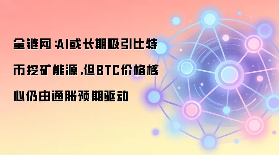 全链网:AI或长期吸引比特币挖矿能源,但BTC价格核心仍由通胀预期驱动
