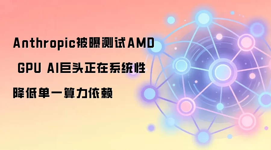 Anthropic被曝测试AMD GPU AI巨头正在系统性降低单一算力依赖
