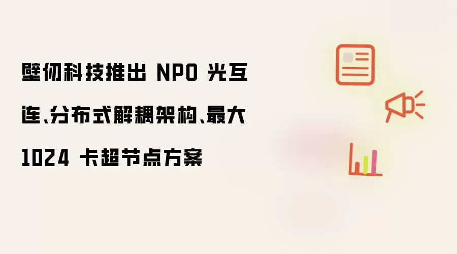 壁仞科技推出 NPO 光互连、分布式解耦架构、最大 1024 卡超节点方案