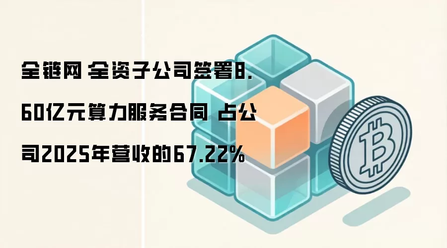 全链网：全资子公司签署8.60亿元算力服务合同 占公司2025年营收的67.22%